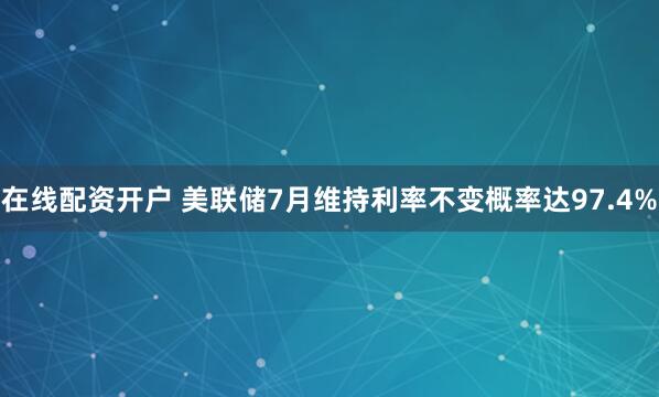 在线配资开户 美联储7月维持利率不变概率达97.4%