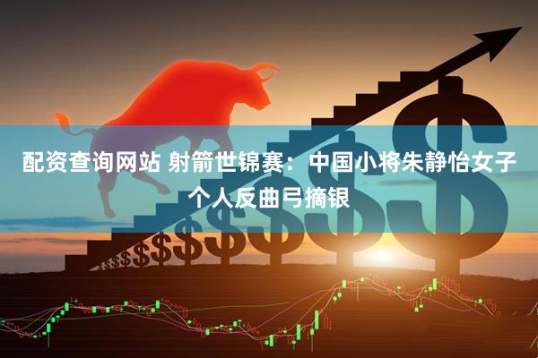 配资查询网站 射箭世锦赛：中国小将朱静怡女子个人反曲弓摘银