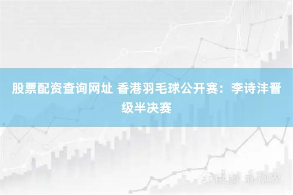 股票配资查询网址 香港羽毛球公开赛：李诗沣晋级半决赛
