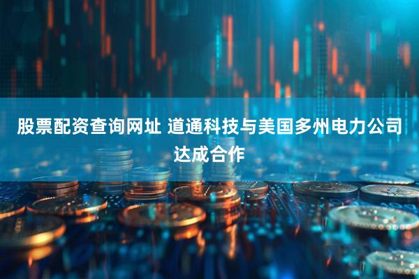 股票配资查询网址 道通科技与美国多州电力公司达成合作